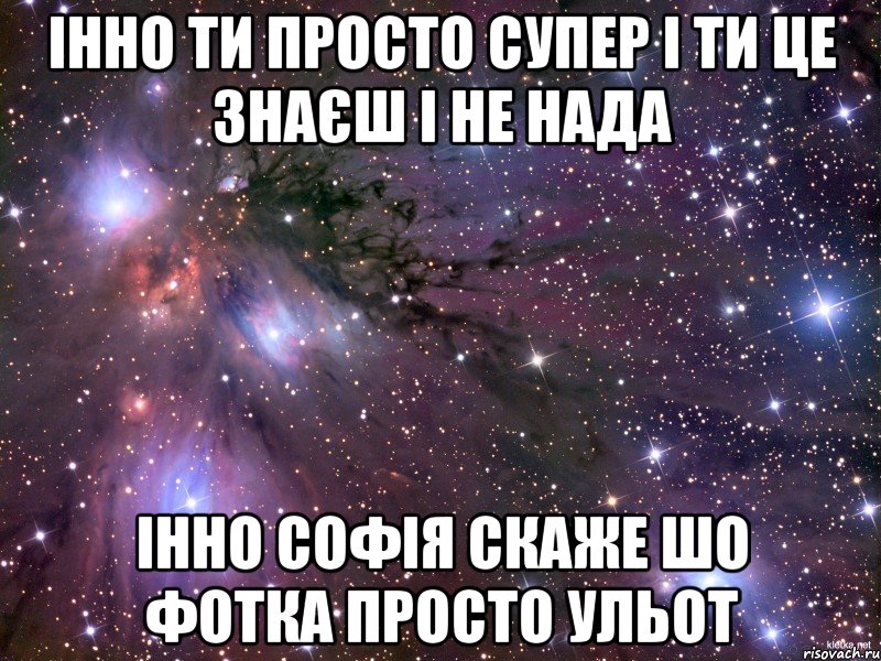 ІННО ТИ ПРОСТО СУПЕР І ТИ ЦЕ ЗНАЄШ І НЕ НАДА ІННО СОФІЯ СКАЖЕ ШО ФОТКА ПРОСТО УЛЬОТ, Мем Космос