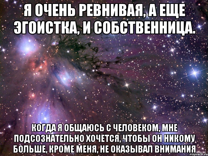 я очень ревнивая, а еще эгоистка, и собственница. когда я общаюсь с человеком, мне подсознательно хочется, чтобы он никому больше, кроме меня, не оказывал внимания, Мем Космос