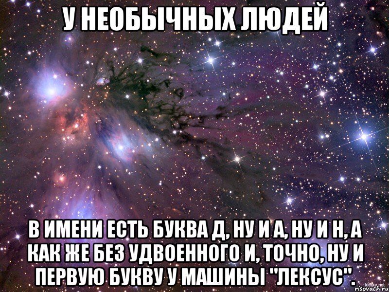 У НЕОБЫЧНЫХ ЛЮДЕЙ В ИМЕНИ ЕСТЬ БУКВА Д, НУ И А, НУ И Н, А КАК ЖЕ БЕЗ УДВОЕННОГО И, ТОЧНО, НУ И ПЕРВУЮ БУКВУ У МАШИНЫ "ЛЕКСУС"., Мем Космос