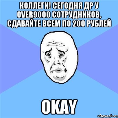 Коллеги! Сегодня ДР у over9000 сотрудников, сдавайте всем по 200 рублей Okay, Мем Okay face