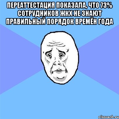 Переаттестация показала, что 73% сотрудников ЖКХ не знают правильный порядок времён года , Мем Okay face