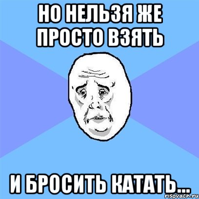 Но нельзя же просто взять И бросить катать…, Мем Okay face