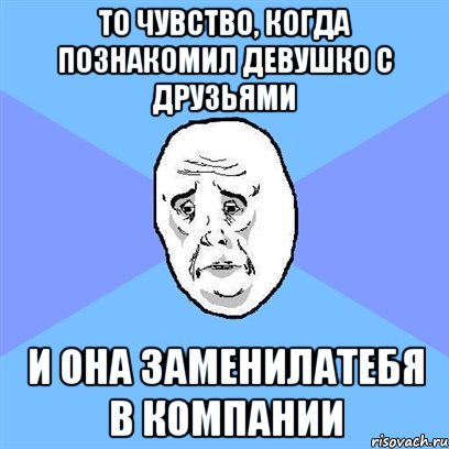 то чувство, когда познакомил девушко с друзьями и она заменилатебя в компании, Мем Okay face