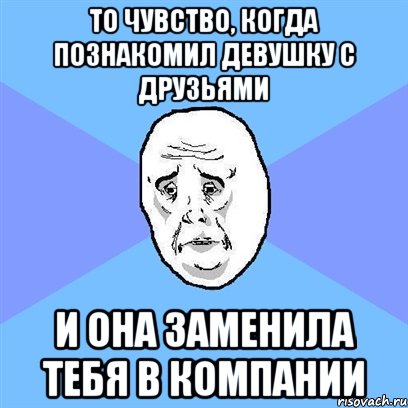 то чувство, когда познакомил девушку с друзьями и она заменила тебя в компании, Мем Okay face