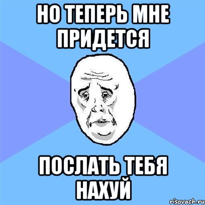 но теперь мне придется послать тебя нахуй, Мем Okay face