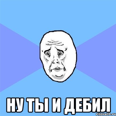  ну ты и дебил, Мем Okay face