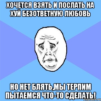 хочется взять и послать на хуй безответную любовь но нет блять,мы терпим пытаемся что-то сделать!, Мем Okay face