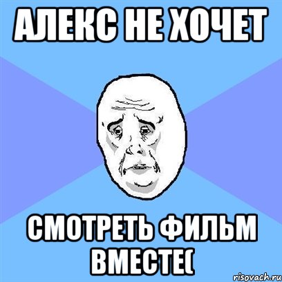 Алекс не хочет смотреть фильм вместе(, Мем Okay face