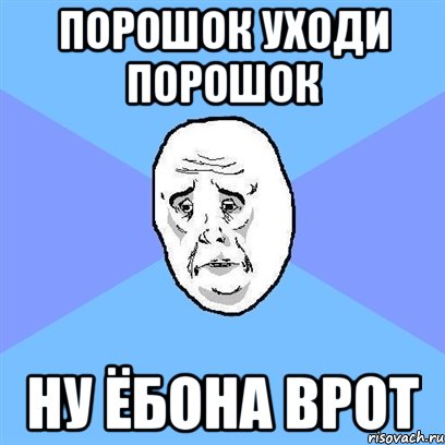 ПОРОШОК УХОДИ ПОРОШОК ну ёбона врот, Мем Okay face