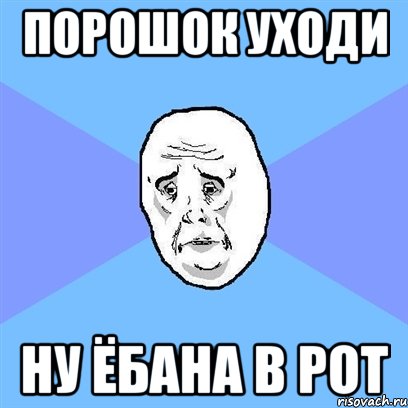 ПОРОШОК УХОДИ ну ёбана в рот, Мем Okay face