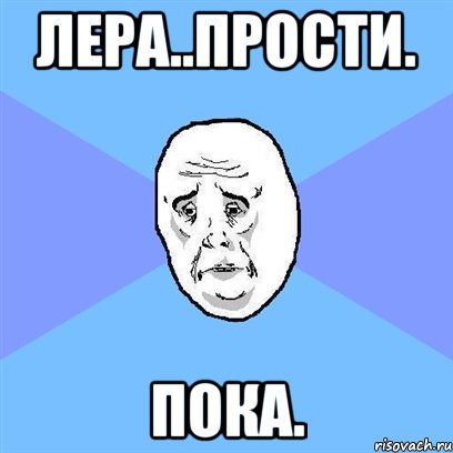 Лера..прости. Пока., Мем Okay face