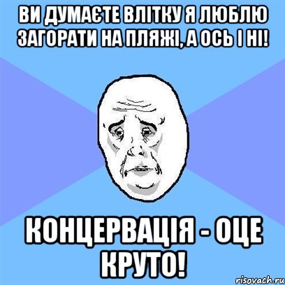 Ви думаєте влітку я люблю загорати на пляжі, а ось і ні! Концервація - оце круто!, Мем Okay face