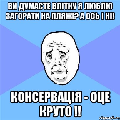 Ви думаєте влітку я люблю загорати на пляжі? А ось і ні! Консервація - оце круто !!, Мем Okay face