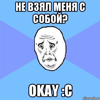 Не взял меня с собой? Okay :c, Мем Okay face