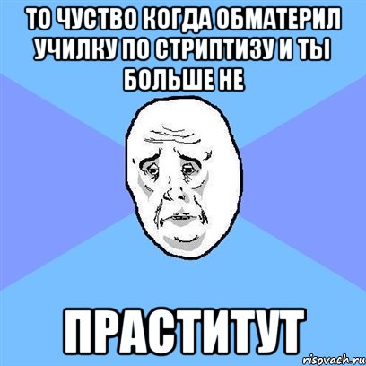 то чуство когда обматерил училку по стриптизу и ты больше не праститут, Мем Okay face