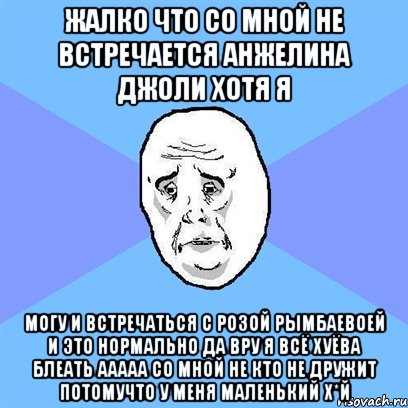 жалко что со мной не встречается Анжелина джоли хотя я могу и встречаться с розой рымбаевоей и это нормально да вру я всё хуёва блеать ааааа со мной не кто не дружит потомучто у меня маленький х*й, Мем Okay face