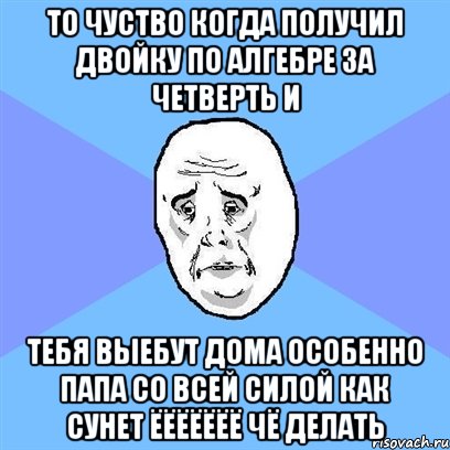 то чуство когда получил двойку по алгебре за четверть и тебя выебут дома особенно папа со всей силой как сунет ёёёёёёё чё делать, Мем Okay face