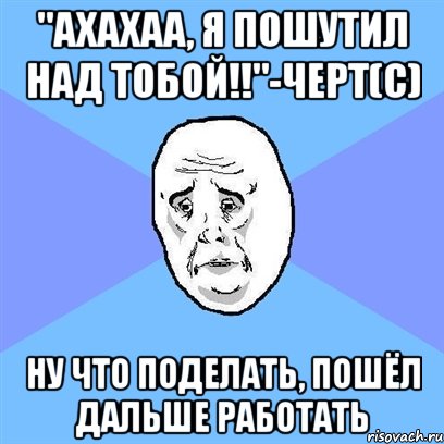 "АХАХАА, я пошутил над тобой!!"-черт(с) ну что поделать, пошёл дальше работать, Мем Okay face