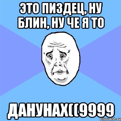 это пиздец, ну блин, ну че я то данунах((9999, Мем Okay face