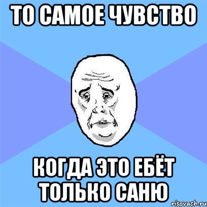 то самое чувство когда это ебёт только саню, Мем Okay face