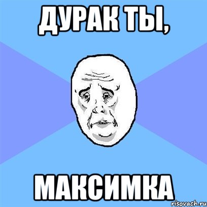 ДУРАК ТЫ, МАКСИМКА, Мем Okay face