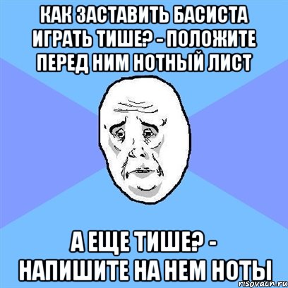 Как заставить басиста играть тише? - Положите перед ним нотный лист А еще тише? - Напишите на нем ноты, Мем Okay face