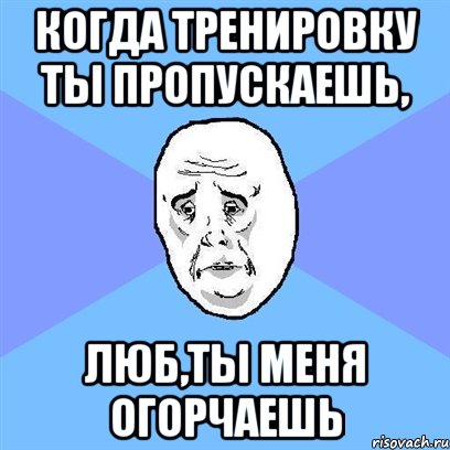 Когда тренировку ты пропускаешь, Люб,ты меня огорчаешь, Мем Okay face