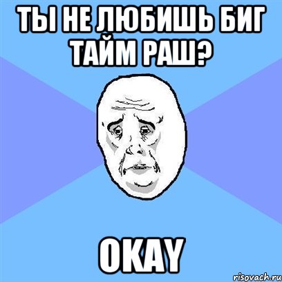 ты не любишь биг тайм раш? okay, Мем Okay face