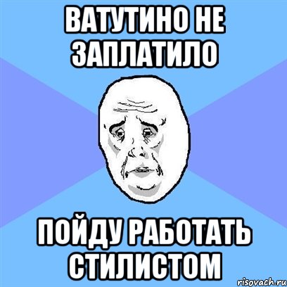 ВАТУТИНО НЕ ЗАПЛАТИЛО ПОЙДУ РАбОТАТЬ СТИЛИСТОМ, Мем Okay face