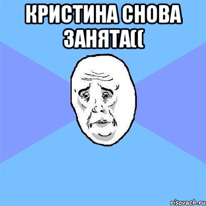 кристина снова занята(( , Мем Okay face