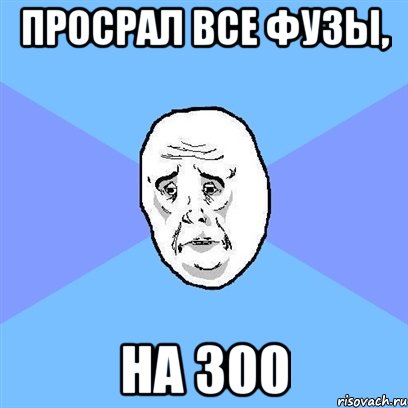 просрал все фузы, на 300, Мем Okay face