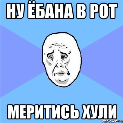 ну ёбана в рот меритись хули, Мем Okay face