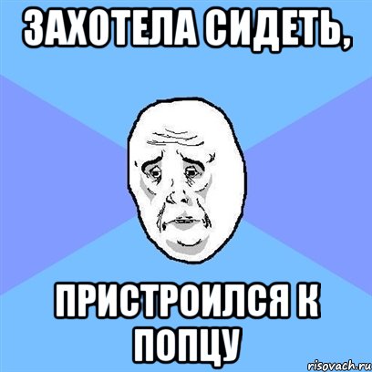 захотела сидеть, пристроился к попцу, Мем Okay face