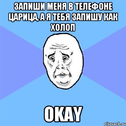 запиши меня в телефоне царица, а я тебя запишу как холоп okay, Мем Okay face