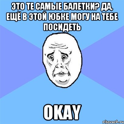 Это те самые балетки? Да, ещё в этой юбке могу на тебе посидеть Okay, Мем Okay face