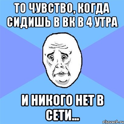 То чувство, когда сидишь в ВК в 4 утра и никого нет в сети..., Мем Okay face