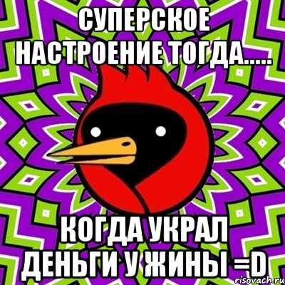 суперское настроение тогда..... когда украл деньги у жины =D, Мем Омская птица