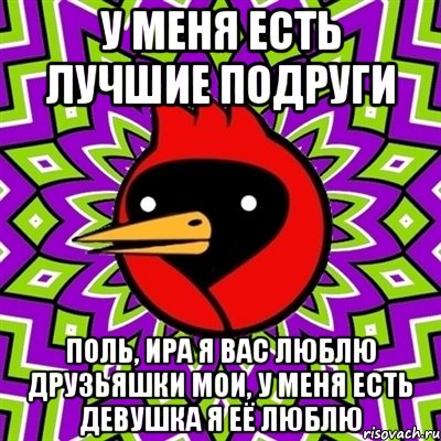 У меня есть лучшие подруги Поль, Ира я вас люблю друзьяшки мои, у меня есть девушка я её люблю, Мем Омская птица