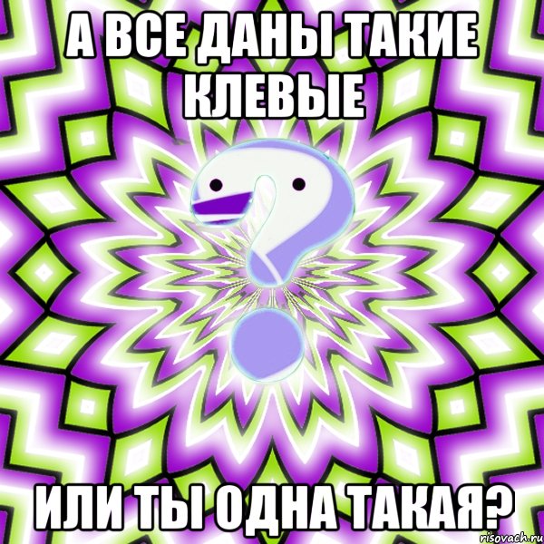 А все Даны такие Клевые или ты одна такая?