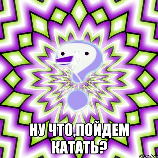  Ну что,пойдем катать?