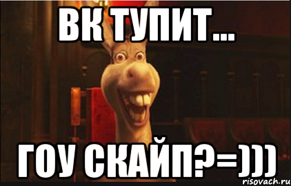 Вк тупит... Гоу скайп?=)))