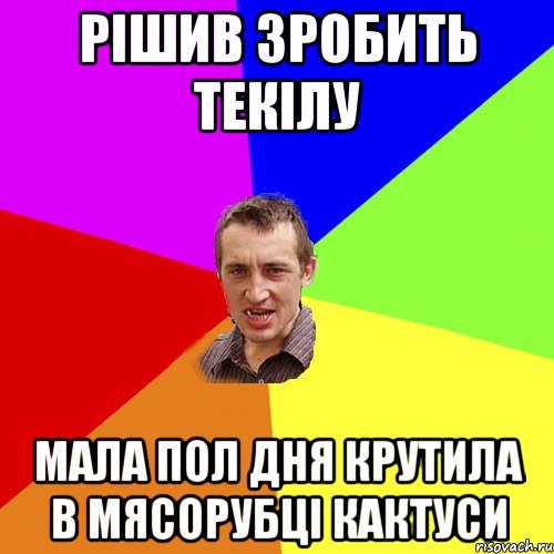 Рішив зробить текілу мала пол дня крутила в мясорубці кактуси, Мем Чоткий паца