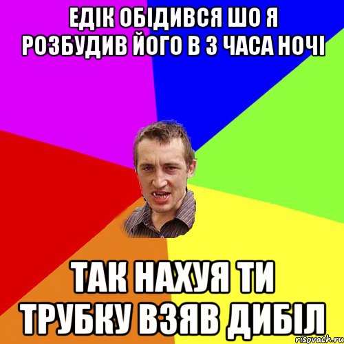 Едік обідився шо я розбудив його в 3 часа ночі так нахуя ти трубку взяв дибіл, Мем Чоткий паца