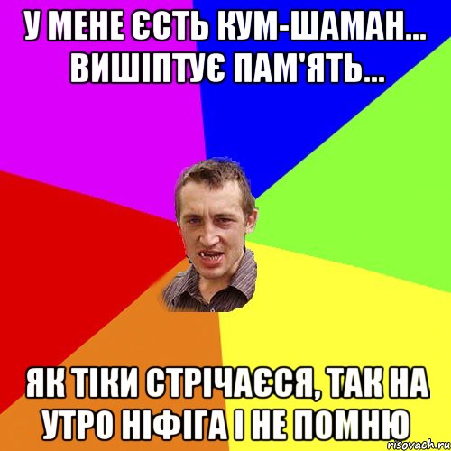 у мене єсть кум-шаман... вишіптує пам'ять... як тіки стрічаєся, так на утро ніфіга і не помню, Мем Чоткий паца