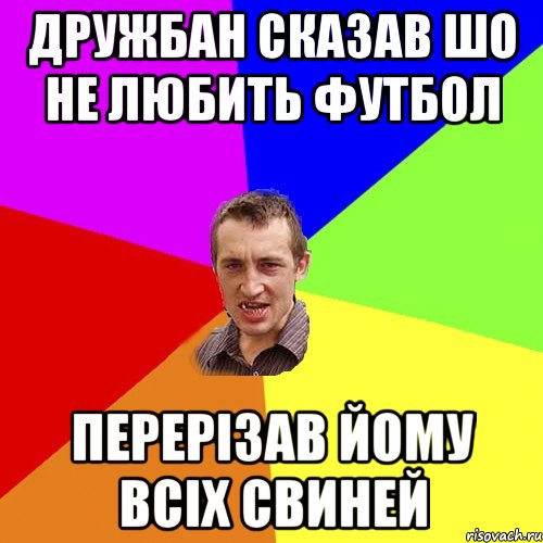 ДРУЖБАН СКАЗАВ ШО НЕ ЛЮБИТЬ ФУТБОЛ ПЕРЕРІЗАВ ЙОМУ ВСІХ СВИНЕЙ, Мем Чоткий паца