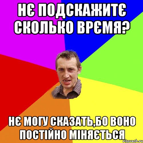 Нє подскажитє сколько врємя? нє могу сказать,бо воно постійно міняється, Мем Чоткий паца