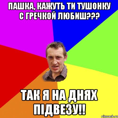 Пашка, кажуть ти тушонку с гречкой любиш??? Так я на днях підвезу!!, Мем Чоткий паца