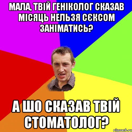 МАЛА, ТВІЙ ГЕНІКОЛОГ СКАЗАВ МІСЯЦЬ НЕЛЬЗЯ СЄКСОМ ЗАНІМАТИСЬ? А ШО СКАЗАВ ТВІЙ СТОМАТОЛОГ?, Мем Чоткий паца