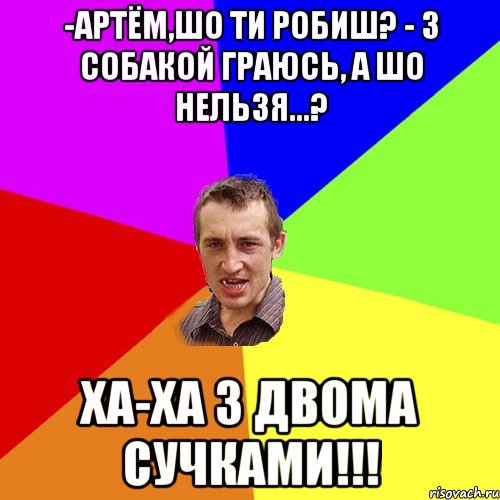 -Артём,шо ти робиш? - З собакой граюсь, а шо нельзя...? ха-ха з двома сучками!!!, Мем Чоткий паца