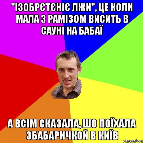 "Ізобрєтєніє лжи", це коли Мала з Рамізом висить в сауні на Бабаї а всім сказала, шо поїхала зБабаричкой в Київ, Мем Чоткий паца